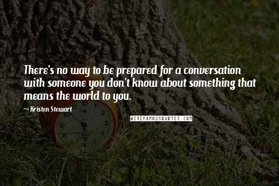 Kristen Stewart Quotes: There's no way to be prepared for a conversation with someone you don't know about something that means the world to you.