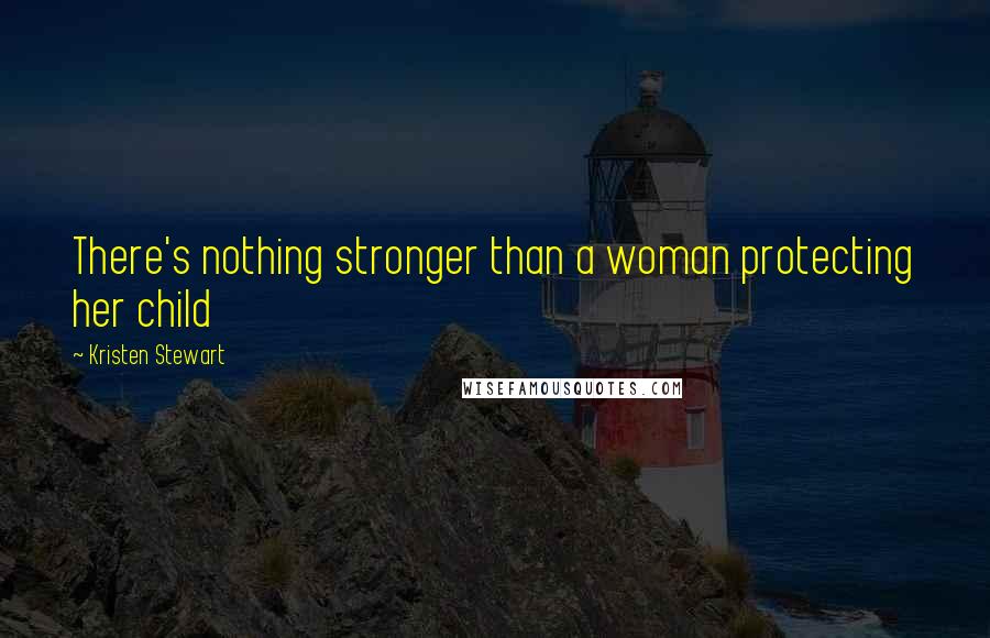 Kristen Stewart Quotes: There's nothing stronger than a woman protecting her child