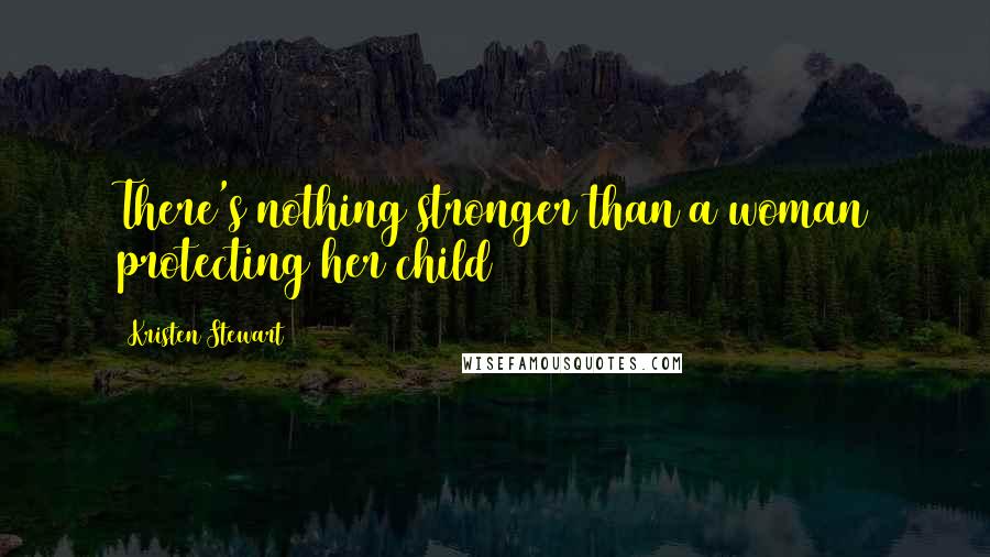 Kristen Stewart Quotes: There's nothing stronger than a woman protecting her child