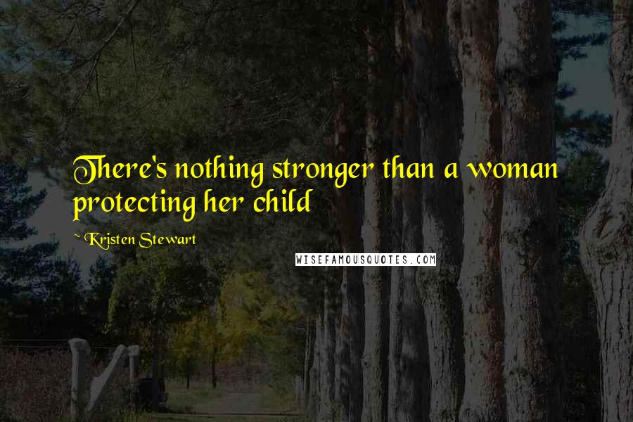 Kristen Stewart Quotes: There's nothing stronger than a woman protecting her child