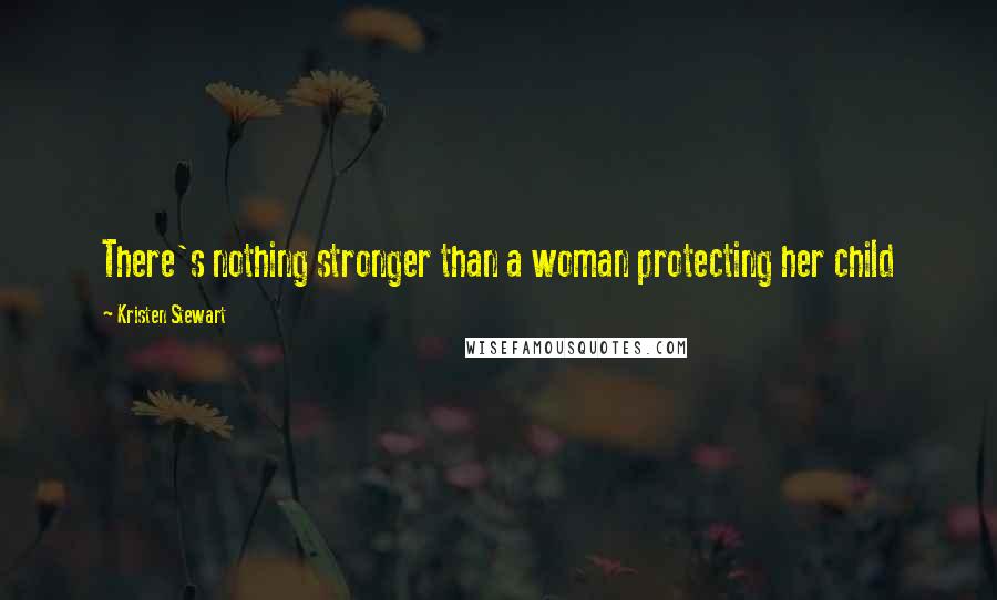 Kristen Stewart Quotes: There's nothing stronger than a woman protecting her child