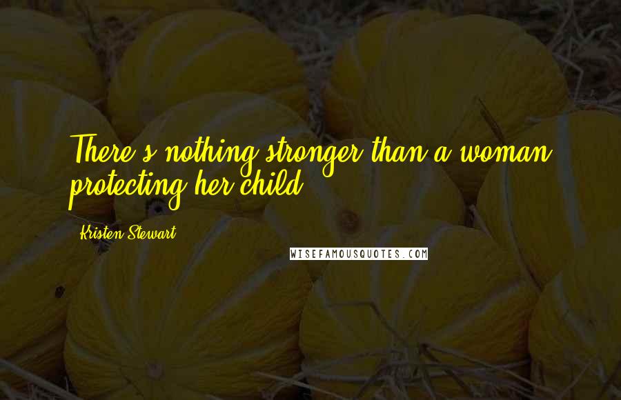 Kristen Stewart Quotes: There's nothing stronger than a woman protecting her child