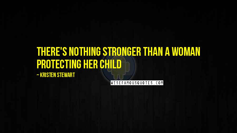 Kristen Stewart Quotes: There's nothing stronger than a woman protecting her child