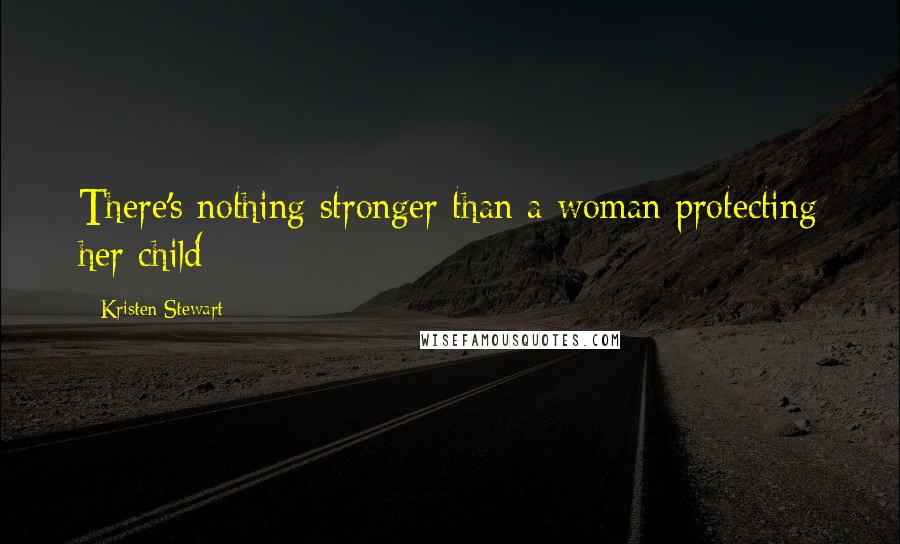 Kristen Stewart Quotes: There's nothing stronger than a woman protecting her child