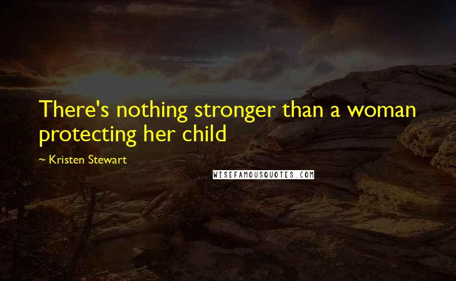 Kristen Stewart Quotes: There's nothing stronger than a woman protecting her child