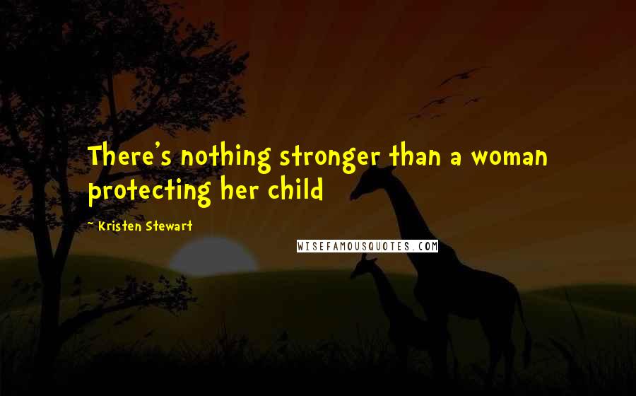 Kristen Stewart Quotes: There's nothing stronger than a woman protecting her child