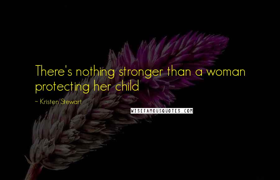 Kristen Stewart Quotes: There's nothing stronger than a woman protecting her child