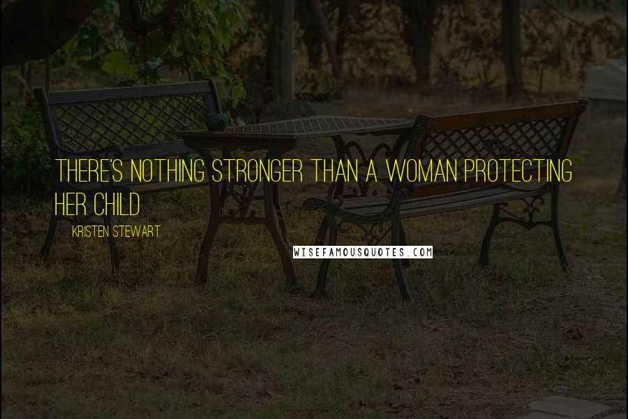Kristen Stewart Quotes: There's nothing stronger than a woman protecting her child