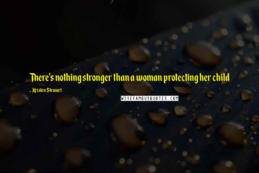 Kristen Stewart Quotes: There's nothing stronger than a woman protecting her child