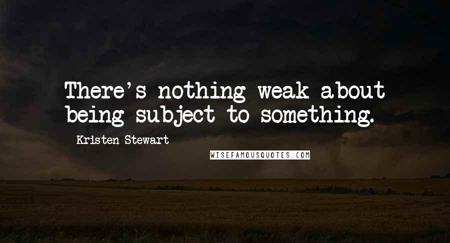 Kristen Stewart Quotes: There's nothing weak about being subject to something.