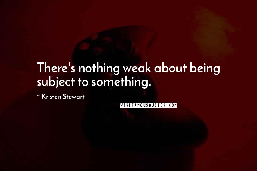 Kristen Stewart Quotes: There's nothing weak about being subject to something.
