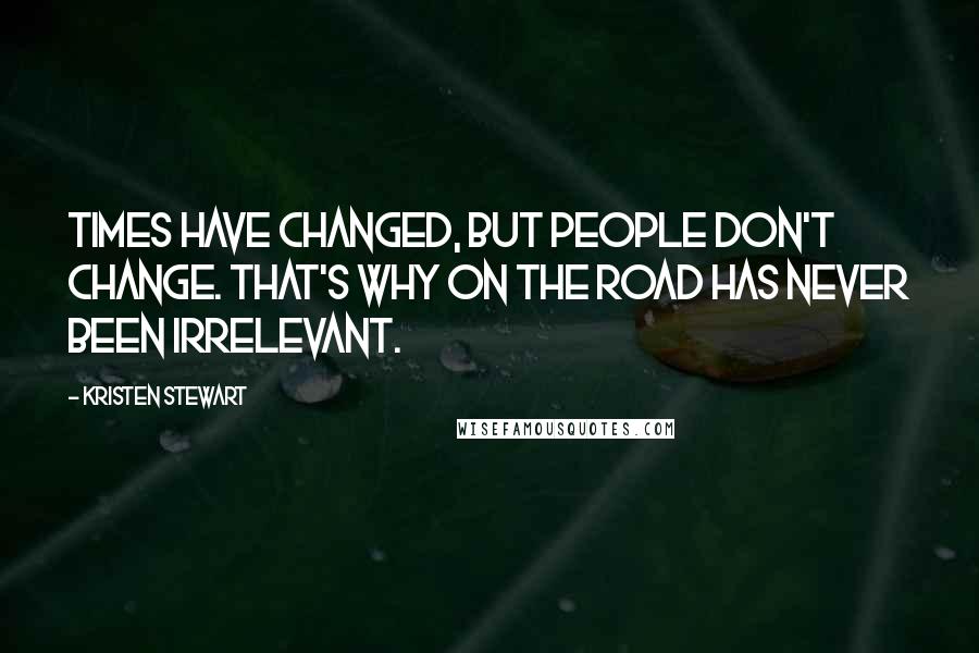 Kristen Stewart Quotes: Times have changed, but people don't change. That's why ON THE ROAD has never been irrelevant.