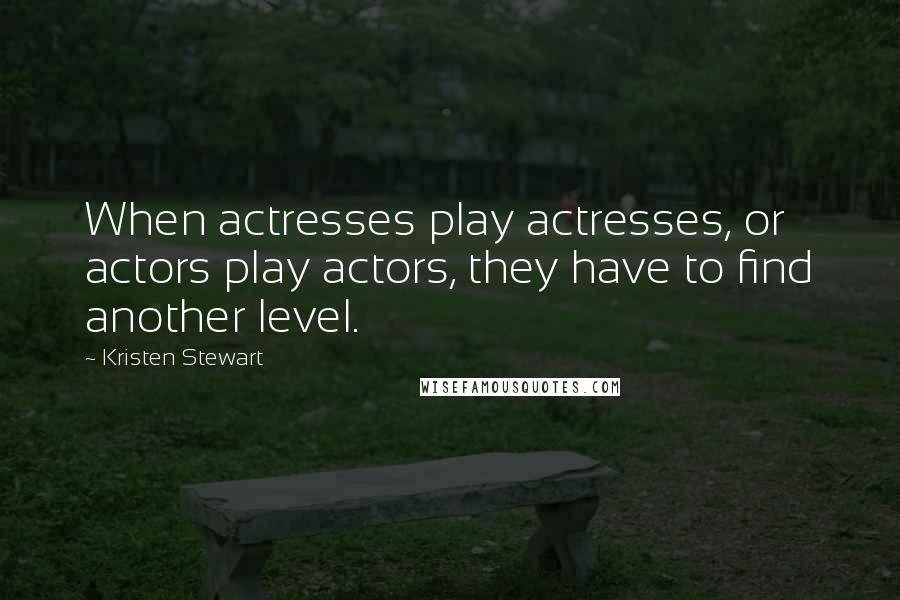 Kristen Stewart Quotes: When actresses play actresses, or actors play actors, they have to find another level.