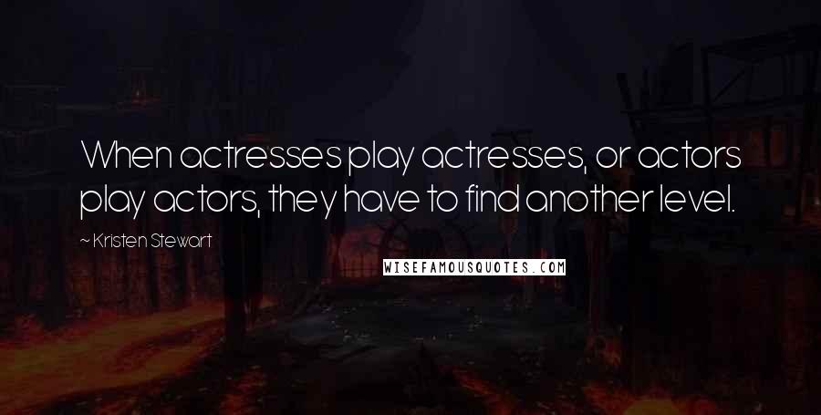 Kristen Stewart Quotes: When actresses play actresses, or actors play actors, they have to find another level.