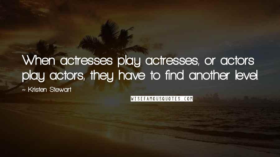 Kristen Stewart Quotes: When actresses play actresses, or actors play actors, they have to find another level.