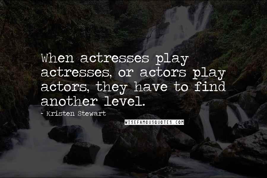 Kristen Stewart Quotes: When actresses play actresses, or actors play actors, they have to find another level.