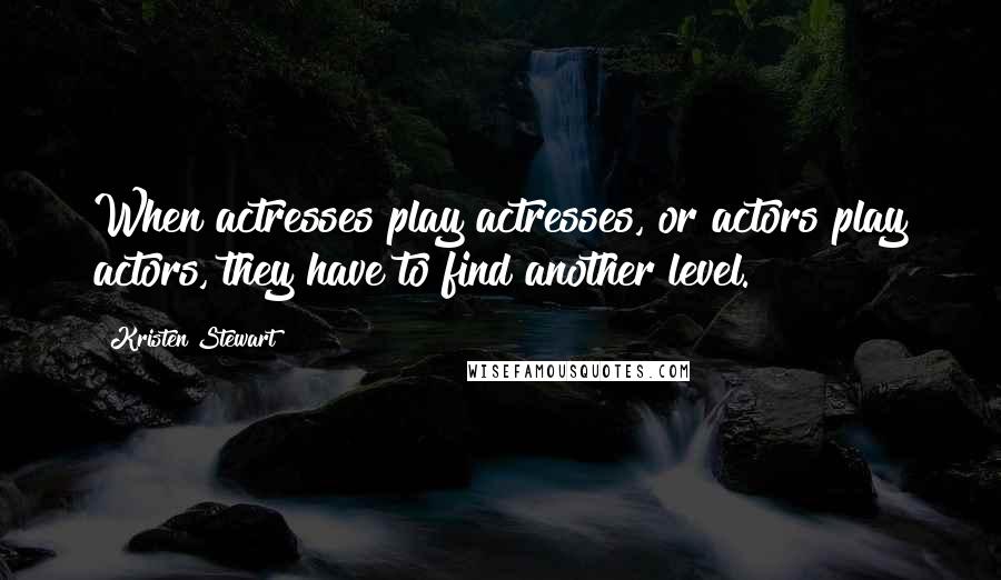 Kristen Stewart Quotes: When actresses play actresses, or actors play actors, they have to find another level.