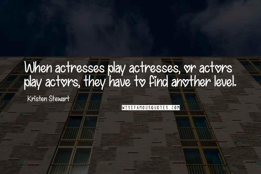Kristen Stewart Quotes: When actresses play actresses, or actors play actors, they have to find another level.