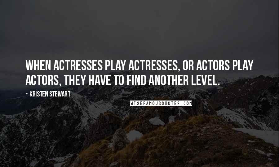 Kristen Stewart Quotes: When actresses play actresses, or actors play actors, they have to find another level.