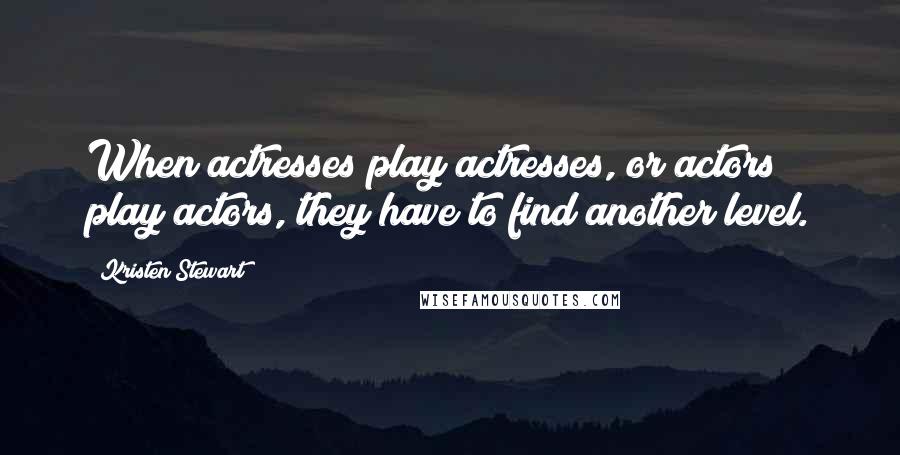 Kristen Stewart Quotes: When actresses play actresses, or actors play actors, they have to find another level.