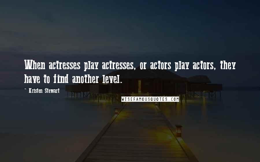 Kristen Stewart Quotes: When actresses play actresses, or actors play actors, they have to find another level.