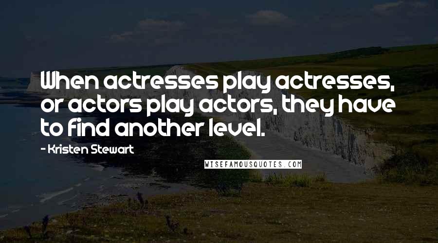 Kristen Stewart Quotes: When actresses play actresses, or actors play actors, they have to find another level.