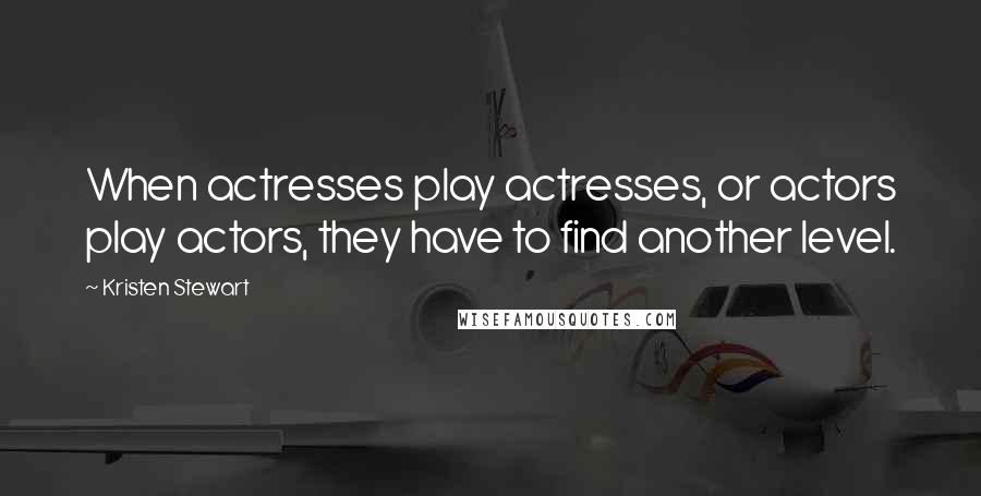 Kristen Stewart Quotes: When actresses play actresses, or actors play actors, they have to find another level.