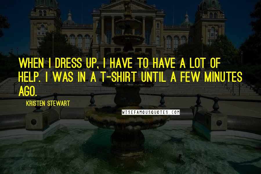 Kristen Stewart Quotes: When I dress up, I have to have a lot of help. I was in a T-shirt until a few minutes ago.