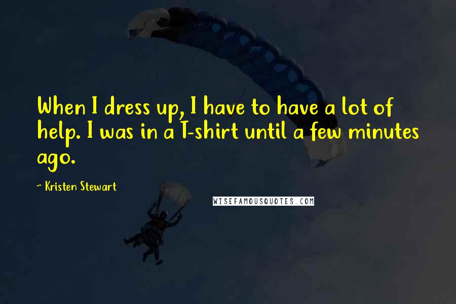 Kristen Stewart Quotes: When I dress up, I have to have a lot of help. I was in a T-shirt until a few minutes ago.