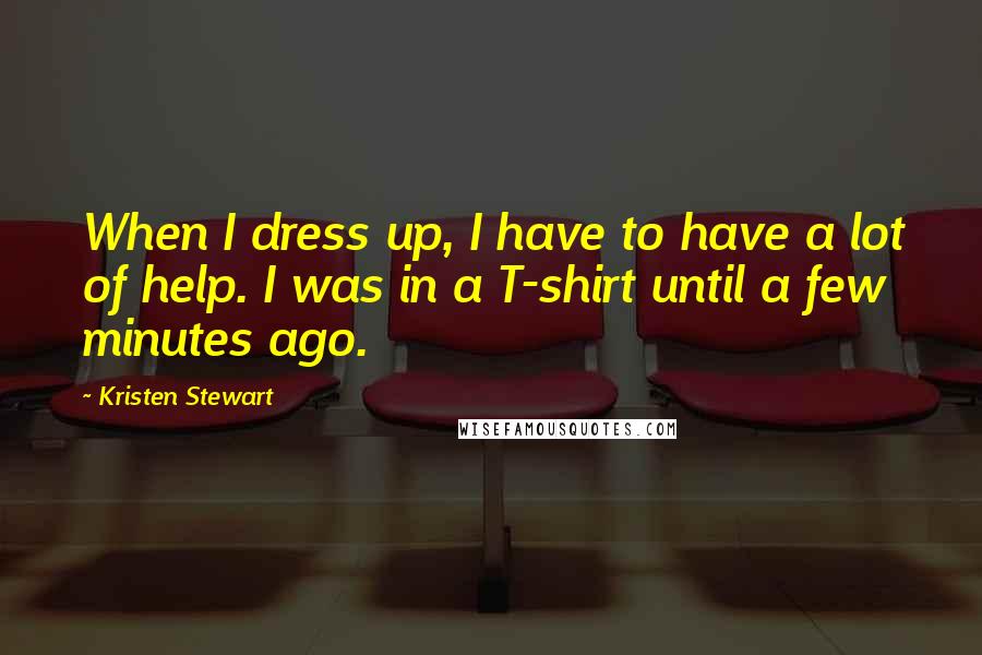 Kristen Stewart Quotes: When I dress up, I have to have a lot of help. I was in a T-shirt until a few minutes ago.