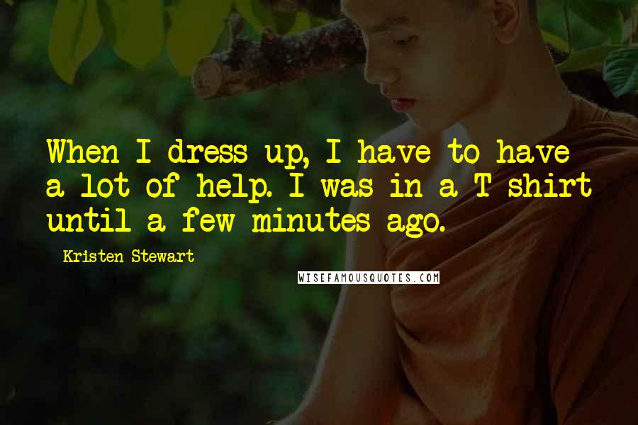 Kristen Stewart Quotes: When I dress up, I have to have a lot of help. I was in a T-shirt until a few minutes ago.