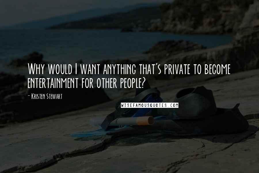Kristen Stewart Quotes: Why would I want anything that's private to become entertainment for other people?