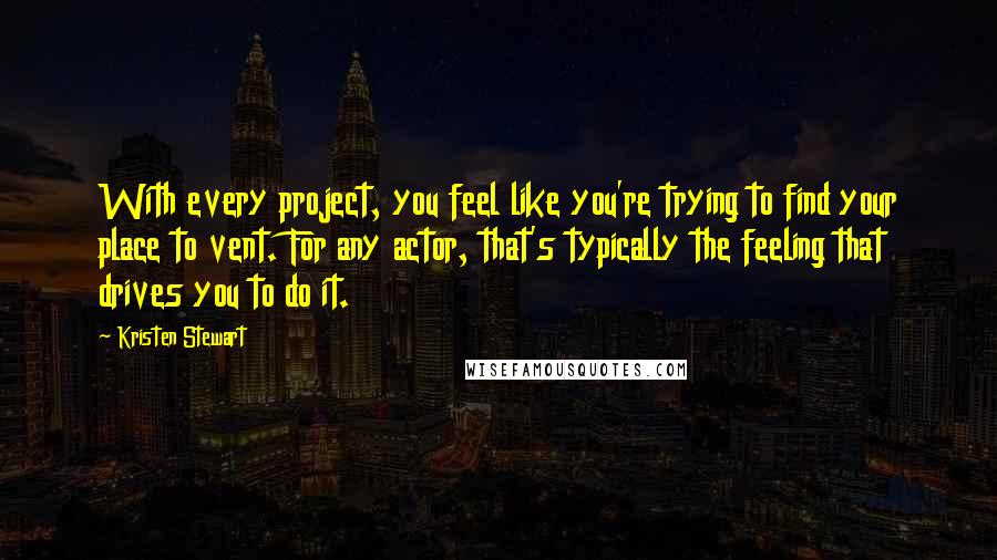 Kristen Stewart Quotes: With every project, you feel like you're trying to find your place to vent. For any actor, that's typically the feeling that drives you to do it.