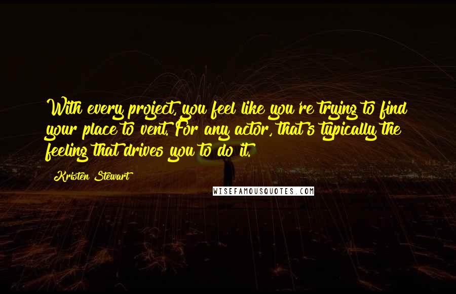 Kristen Stewart Quotes: With every project, you feel like you're trying to find your place to vent. For any actor, that's typically the feeling that drives you to do it.