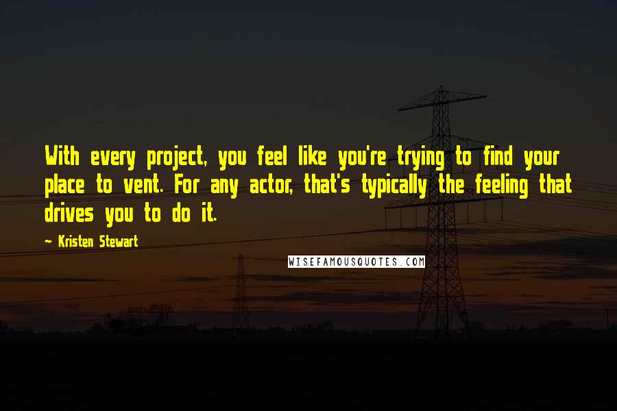 Kristen Stewart Quotes: With every project, you feel like you're trying to find your place to vent. For any actor, that's typically the feeling that drives you to do it.