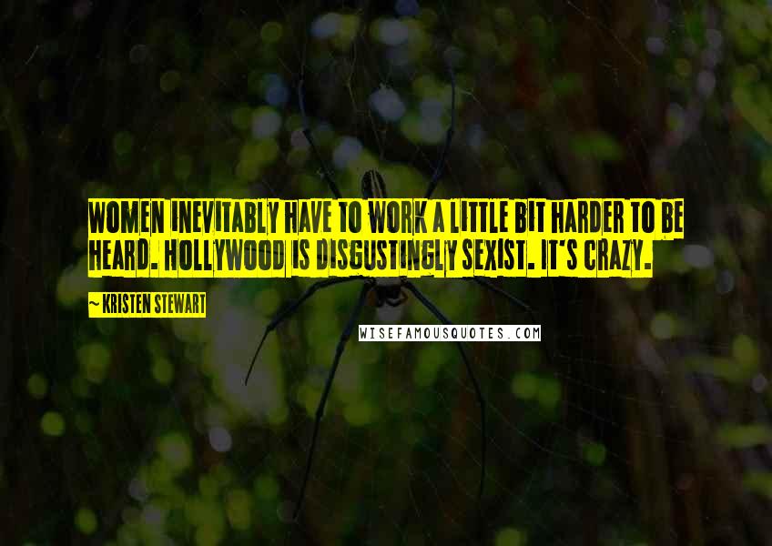 Kristen Stewart Quotes: Women inevitably have to work a little bit harder to be heard. Hollywood is disgustingly sexist. It's crazy.