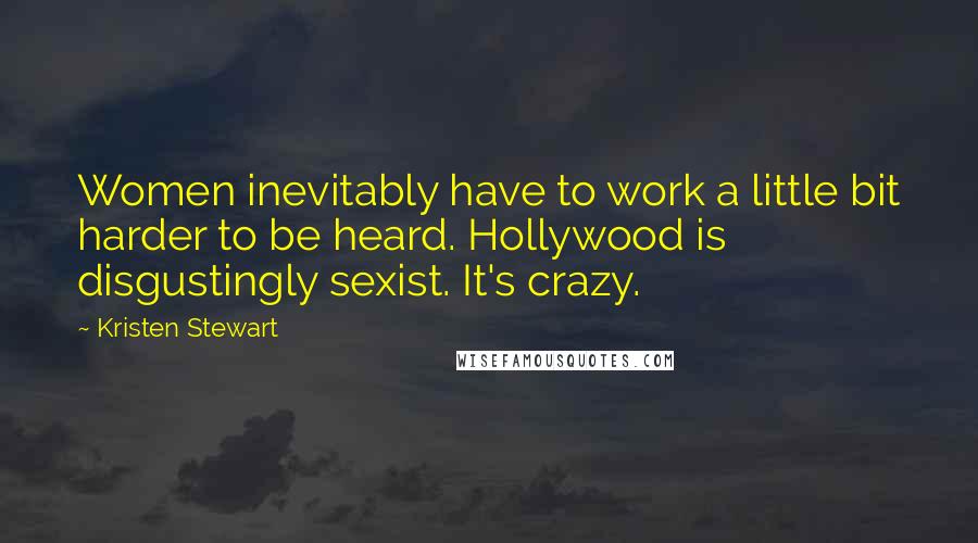 Kristen Stewart Quotes: Women inevitably have to work a little bit harder to be heard. Hollywood is disgustingly sexist. It's crazy.