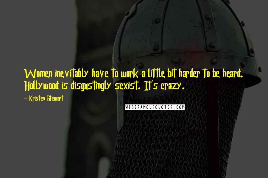 Kristen Stewart Quotes: Women inevitably have to work a little bit harder to be heard. Hollywood is disgustingly sexist. It's crazy.