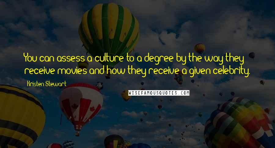 Kristen Stewart Quotes: You can assess a culture to a degree by the way they receive movies and how they receive a given celebrity.