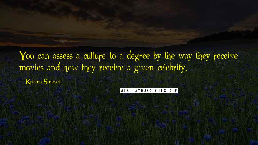 Kristen Stewart Quotes: You can assess a culture to a degree by the way they receive movies and how they receive a given celebrity.