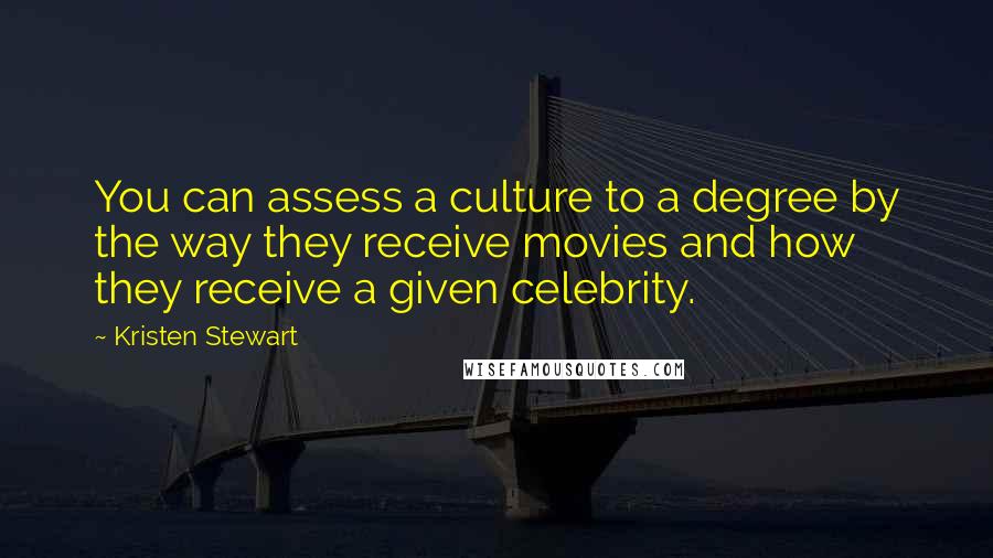 Kristen Stewart Quotes: You can assess a culture to a degree by the way they receive movies and how they receive a given celebrity.