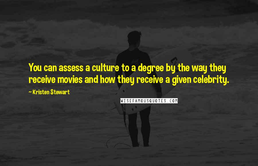 Kristen Stewart Quotes: You can assess a culture to a degree by the way they receive movies and how they receive a given celebrity.