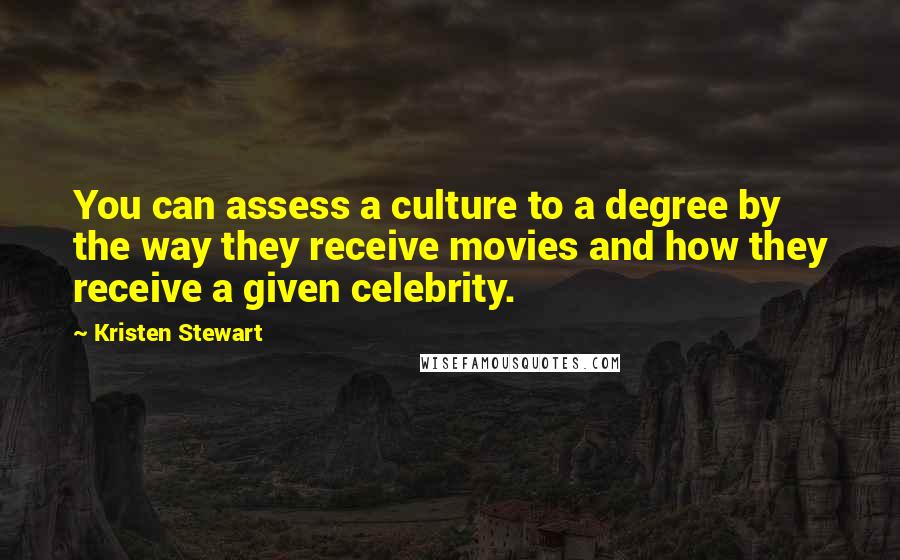 Kristen Stewart Quotes: You can assess a culture to a degree by the way they receive movies and how they receive a given celebrity.