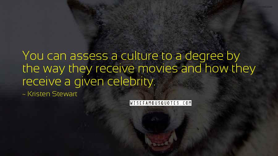 Kristen Stewart Quotes: You can assess a culture to a degree by the way they receive movies and how they receive a given celebrity.