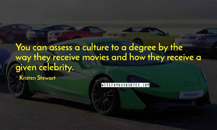 Kristen Stewart Quotes: You can assess a culture to a degree by the way they receive movies and how they receive a given celebrity.