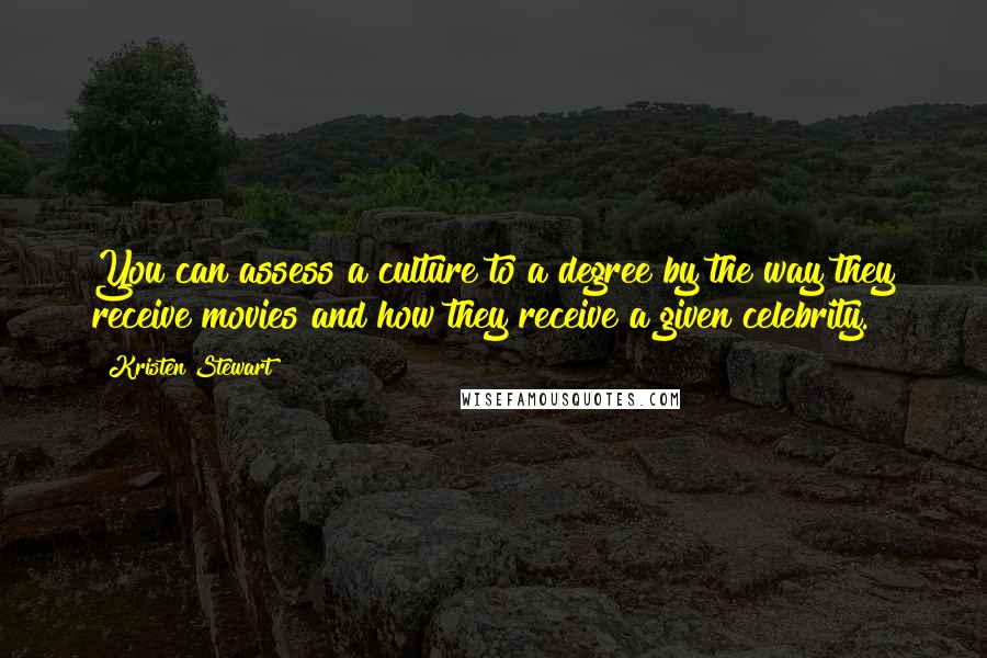 Kristen Stewart Quotes: You can assess a culture to a degree by the way they receive movies and how they receive a given celebrity.