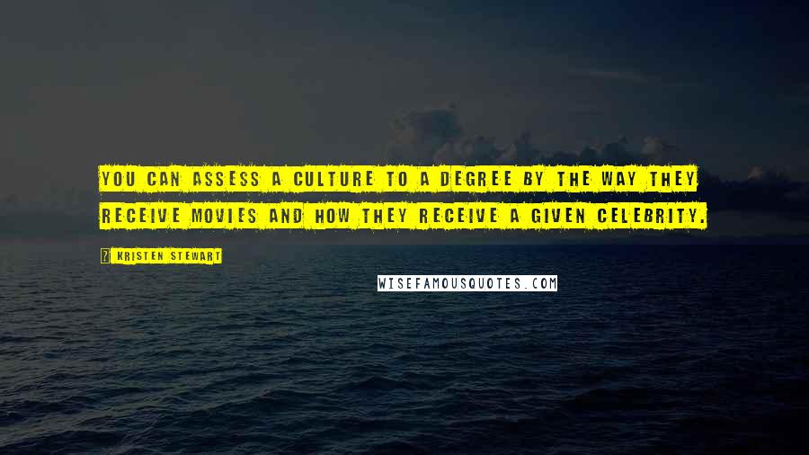 Kristen Stewart Quotes: You can assess a culture to a degree by the way they receive movies and how they receive a given celebrity.