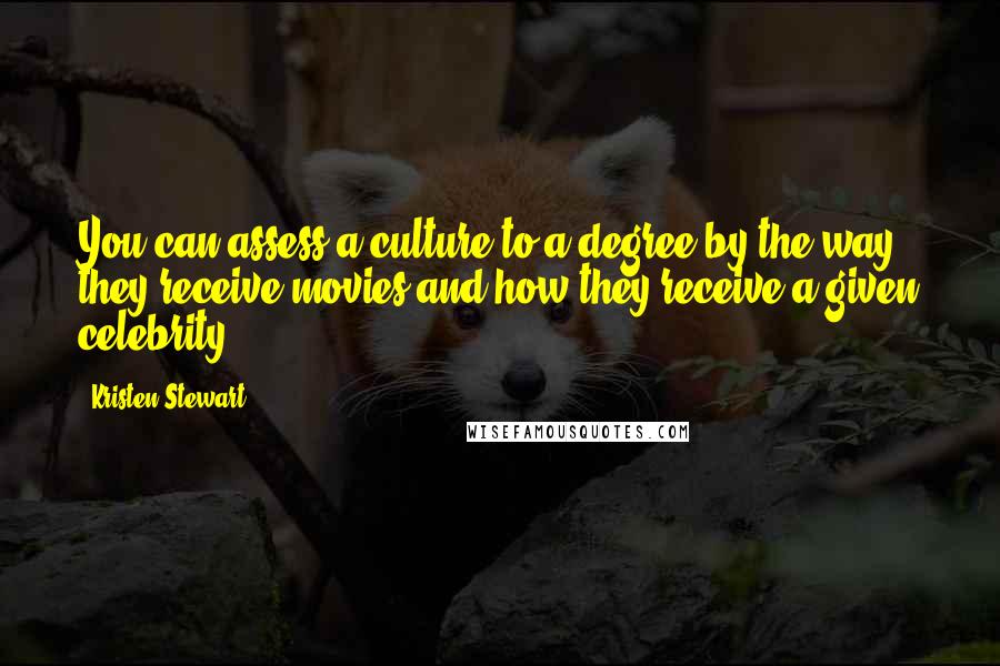 Kristen Stewart Quotes: You can assess a culture to a degree by the way they receive movies and how they receive a given celebrity.