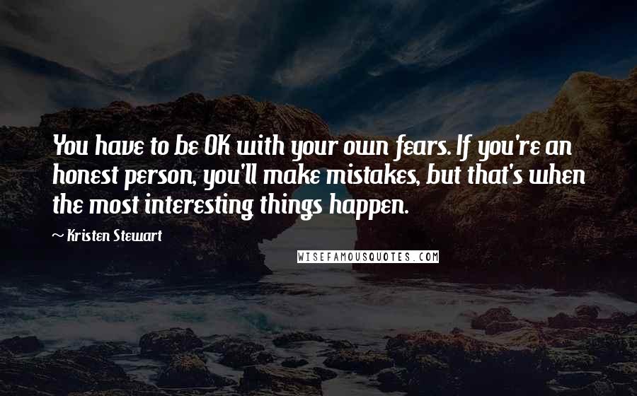 Kristen Stewart Quotes: You have to be OK with your own fears. If you're an honest person, you'll make mistakes, but that's when the most interesting things happen.