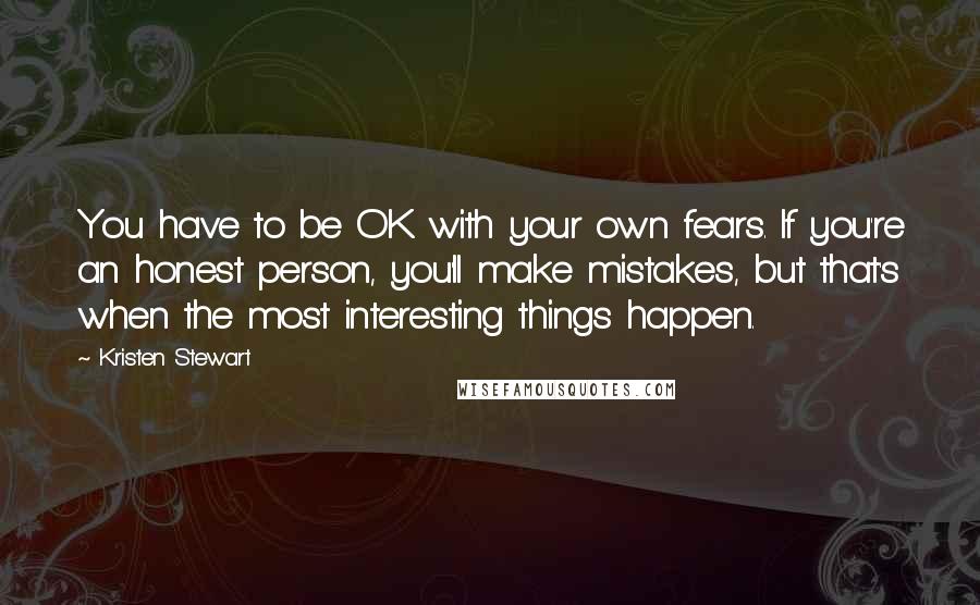 Kristen Stewart Quotes: You have to be OK with your own fears. If you're an honest person, you'll make mistakes, but that's when the most interesting things happen.